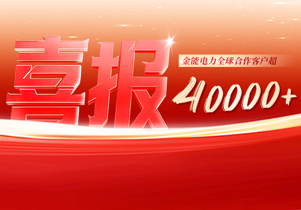 喜報 | 金能電力全球合作客戶超40000+，逆勢增長筑根基，全球布局再提速